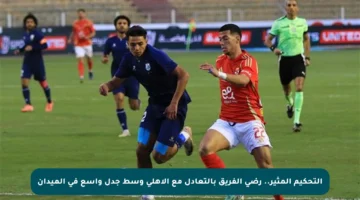 التحكيم المثير.. رضى الفريق بالتعادل مع الأهلي وسط جدل واسع في الميدان